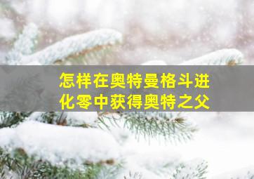 怎样在奥特曼格斗进化零中获得奥特之父