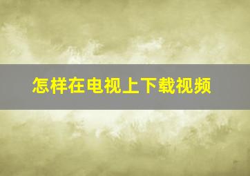 怎样在电视上下载视频