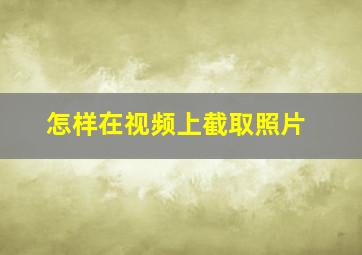 怎样在视频上截取照片