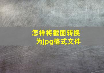 怎样将截图转换为jpg格式文件