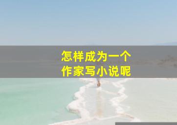 怎样成为一个作家写小说呢