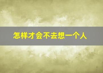 怎样才会不去想一个人