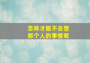 怎样才能不去想那个人的事情呢