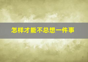 怎样才能不总想一件事