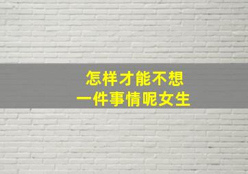 怎样才能不想一件事情呢女生