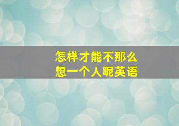 怎样才能不那么想一个人呢英语