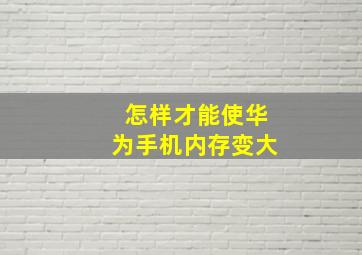 怎样才能使华为手机内存变大