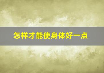 怎样才能使身体好一点