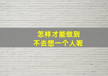 怎样才能做到不去想一个人呢