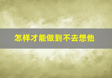 怎样才能做到不去想他