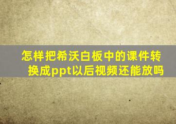 怎样把希沃白板中的课件转换成ppt以后视频还能放吗