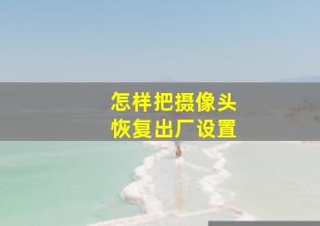 怎样把摄像头恢复出厂设置