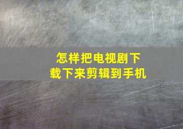 怎样把电视剧下载下来剪辑到手机