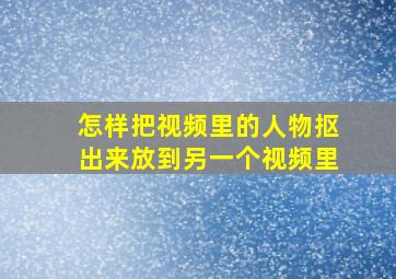 怎样把视频里的人物抠出来放到另一个视频里