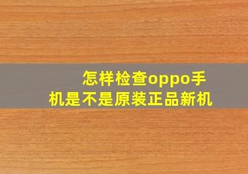 怎样检查oppo手机是不是原装正品新机