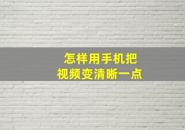 怎样用手机把视频变清晰一点