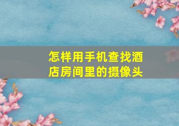 怎样用手机查找酒店房间里的摄像头