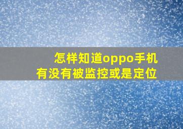 怎样知道oppo手机有没有被监控或是定位