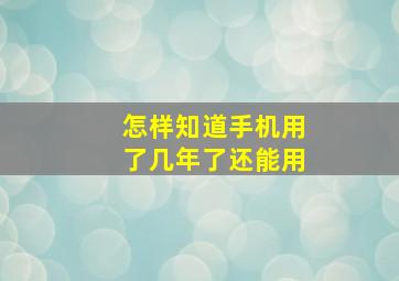 怎样知道手机用了几年了还能用