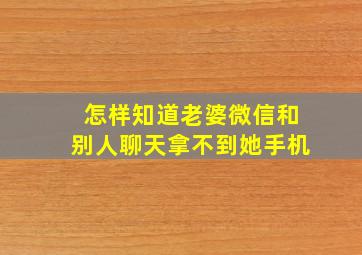 怎样知道老婆微信和别人聊天拿不到她手机