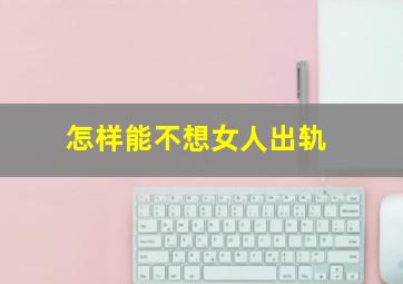 怎样能不想女人出轨