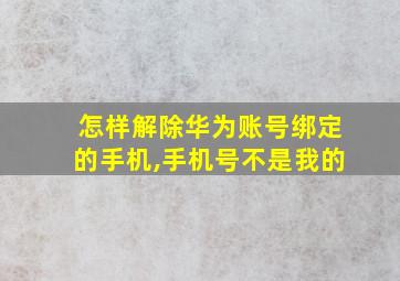 怎样解除华为账号绑定的手机,手机号不是我的