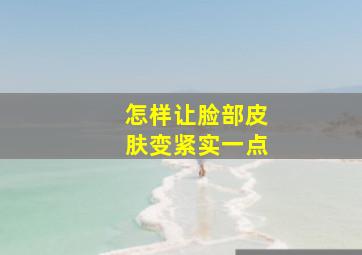 怎样让脸部皮肤变紧实一点