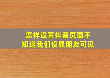 怎样设置抖音页面不知道我们设显朋友可见