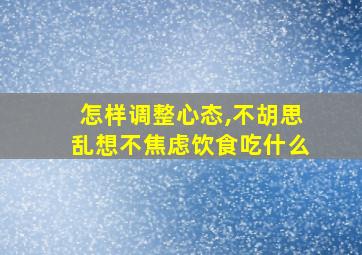 怎样调整心态,不胡思乱想不焦虑饮食吃什么