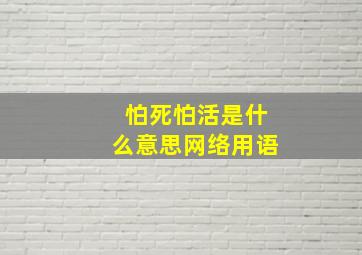 怕死怕活是什么意思网络用语