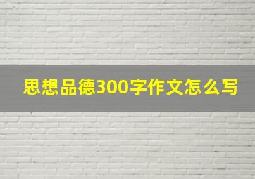 思想品德300字作文怎么写