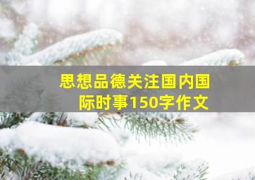 思想品德关注国内国际时事150字作文