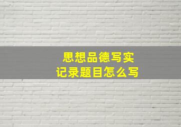 思想品德写实记录题目怎么写