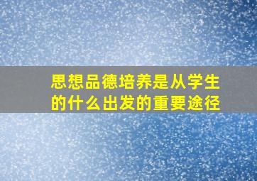 思想品德培养是从学生的什么出发的重要途径