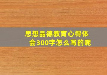 思想品德教育心得体会300字怎么写的呢