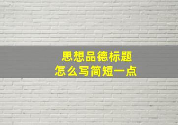 思想品德标题怎么写简短一点