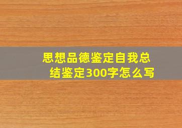 思想品德鉴定自我总结鉴定300字怎么写