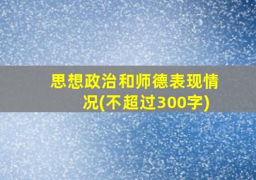 思想政治和师德表现情况(不超过300字)