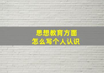 思想教育方面怎么写个人认识