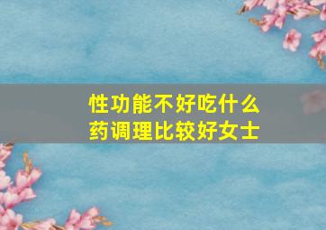 性功能不好吃什么药调理比较好女士