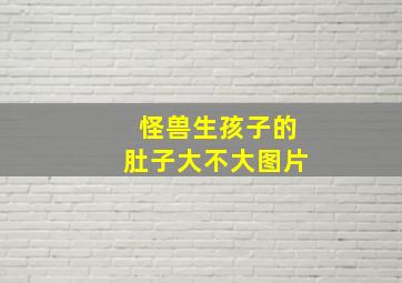 怪兽生孩子的肚子大不大图片