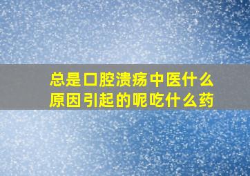 总是口腔溃疡中医什么原因引起的呢吃什么药