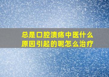 总是口腔溃疡中医什么原因引起的呢怎么治疗