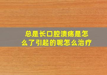 总是长口腔溃疡是怎么了引起的呢怎么治疗