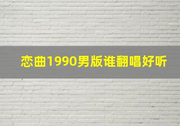 恋曲1990男版谁翻唱好听