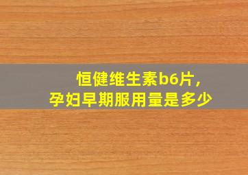 恒健维生素b6片,孕妇早期服用量是多少