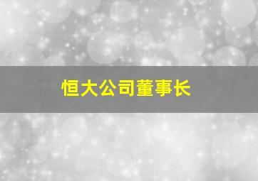 恒大公司董事长