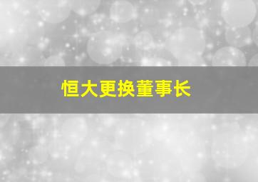 恒大更换董事长