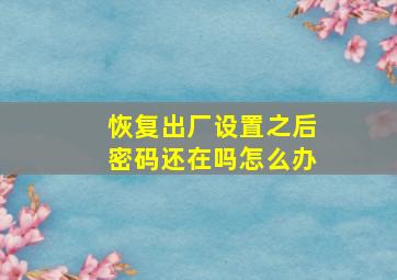 恢复出厂设置之后密码还在吗怎么办