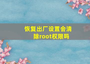 恢复出厂设置会清除root权限吗